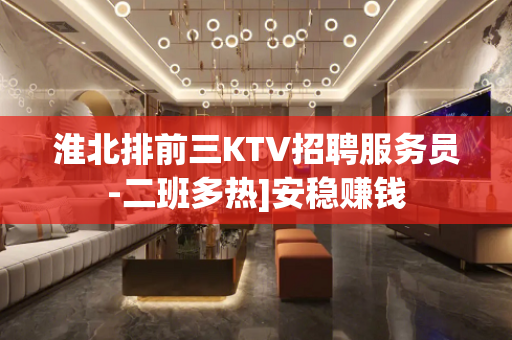 淮北排前三KTV招聘服务员-二班多热]安稳赚钱