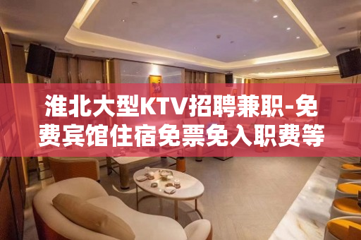 淮北大型KTV招聘兼职-免费宾馆住宿免票免入职费等