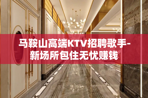 马鞍山高端KTV招聘歌手-新场所包住无忧赚钱