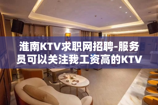 淮南KTV求职网招聘-服务员可以关注我工资高的KTV