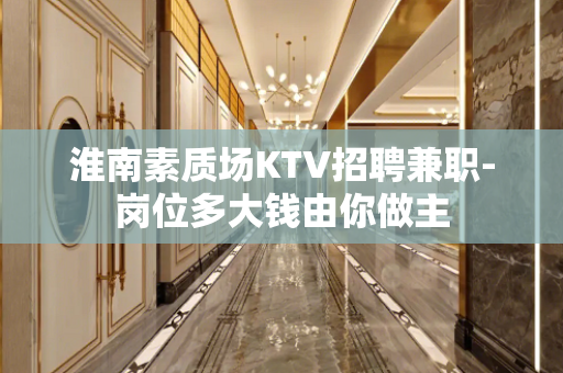 淮南素质场KTV招聘兼职-岗位多大钱由你做主