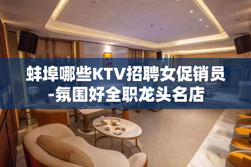 蚌埠哪些KTV招聘女促销员-氛围好全职龙头名店