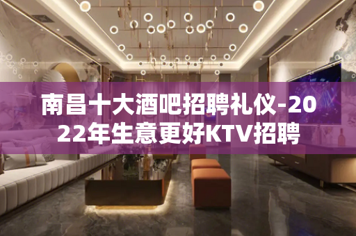 南昌十大酒吧招聘礼仪-2022年生意更好KTV招聘