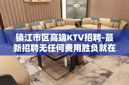 镇江市区高端KTV招聘-蕞新招聘无任何费用胜负就在一瞬间
