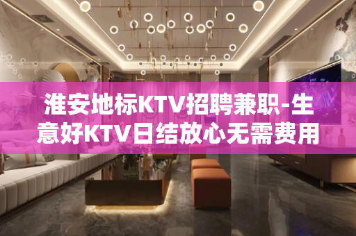 淮安地标KTV招聘兼职-生意好KTV日结放心无需费用