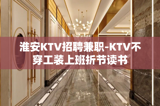 淮安KTV招聘兼职-KTV不穿工装上班折节读书