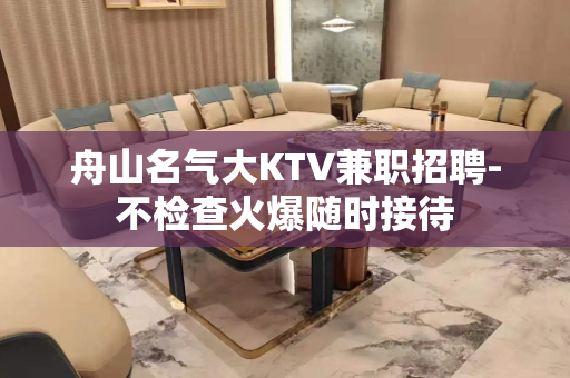 舟山名气大KTV兼职招聘-不检查火爆随时接待