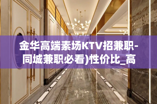 金华高端素场KTV招兼职-同城兼职必看)性价比_高