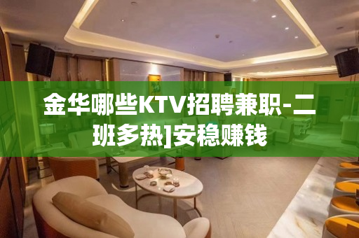 金华哪些KTV招聘兼职-二班多热]安稳赚钱