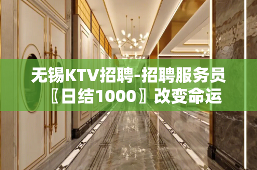 无锡KTV招聘-招聘服务员〖日结1000〗改变命运