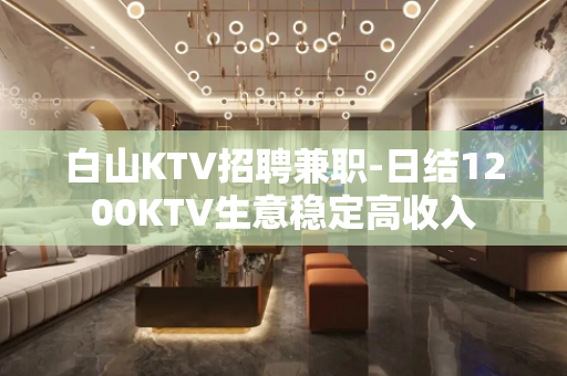 白山KTV招聘兼职-日结1200KTV生意稳定高收入