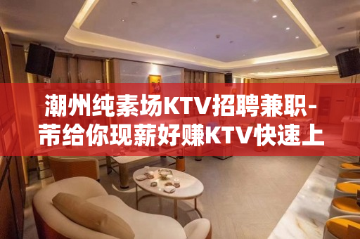 潮州纯素场KTV招聘兼职-芾给你现薪好赚KTV快速上班