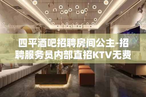 四平酒吧招聘房间公主-招聘服务员内部直招KTV无费用