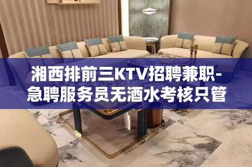 湘西排前三KTV招聘兼职-急聘服务员无酒水考核只管赚钱