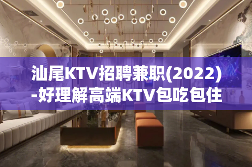 汕尾KTV招聘兼职(2022)-好理解高端KTV包吃包住