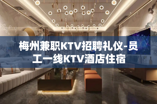 梅州兼职KTV招聘礼仪-员工一线KTV酒店住宿