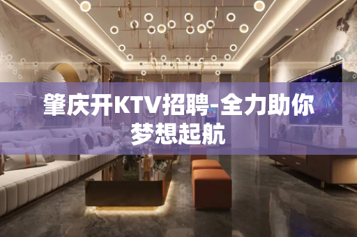 肇庆开KTV招聘-全力助你梦想起航