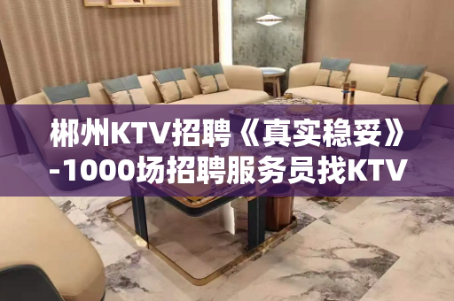 郴州KTV招聘《真实稳妥》-1000场招聘服务员找KTV上班
