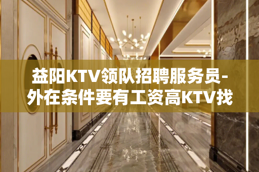 益阳KTV领队招聘服务员-外在条件要有工资高KTV找场的来