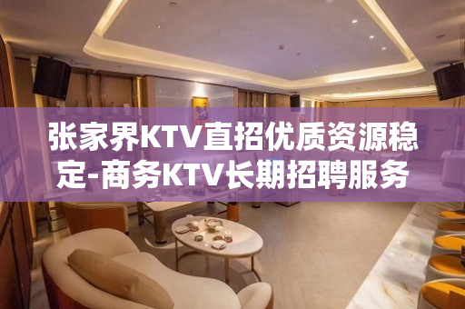 张家界KTV直招优质资源稳定-商务KTV长期招聘服务员