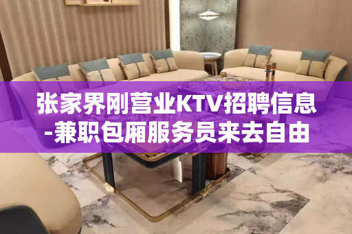 张家界刚营业KTV招聘信息-兼职包厢服务员来去自由日结费用包