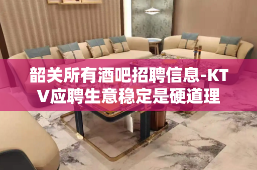 韶关所有酒吧招聘信息-KTV应聘生意稳定是硬道理