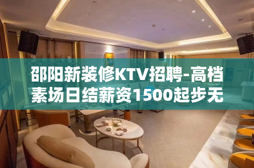 邵阳新装修KTV招聘-高档素场日结薪资1500起步无任务