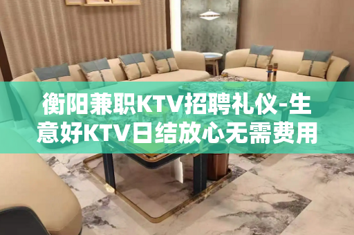 衡阳兼职KTV招聘礼仪-生意好KTV日结放心无需费用