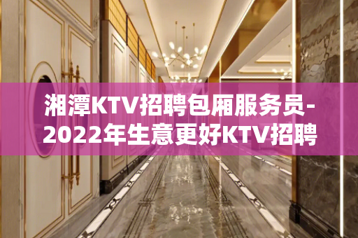 湘潭KTV招聘包厢服务员-2022年生意更好KTV招聘