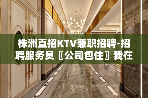 株洲直招KTV兼职招聘-招聘服务员〖公司包住〗我在等你