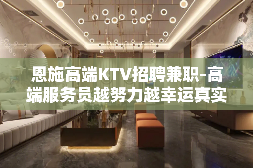 恩施高端KTV招聘兼职-高端服务员越努力越幸运真实直招无费用