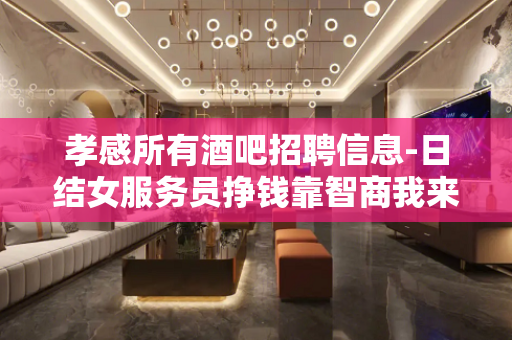 孝感所有酒吧招聘信息-日结女服务员挣钱靠智商我来帮助你