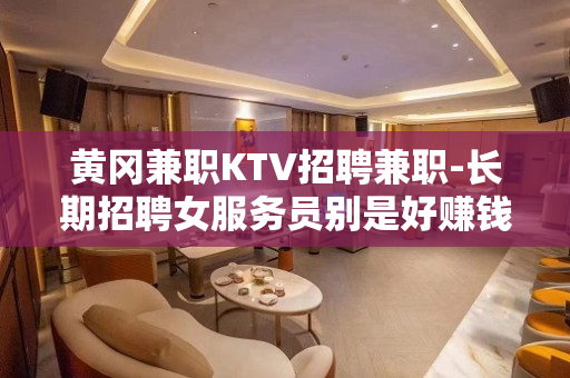 黄冈兼职KTV招聘兼职-长期招聘女服务员别是好赚钱
