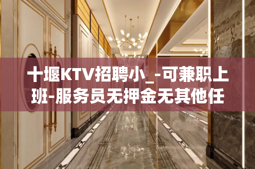 十堰KTV招聘小_-可兼职上班-服务员无押金无其他任何费用