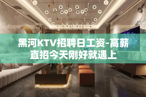 黑河KTV招聘日工资-高薪直招今天刚好就遇上