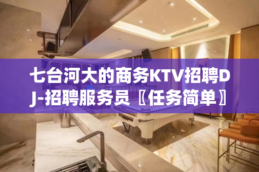 七台河大的商务KTV招聘DJ-招聘服务员〖任务简单〗无体力劳