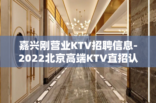 嘉兴刚营业KTV招聘信息-2022北京高端KTV直招认准夏姐