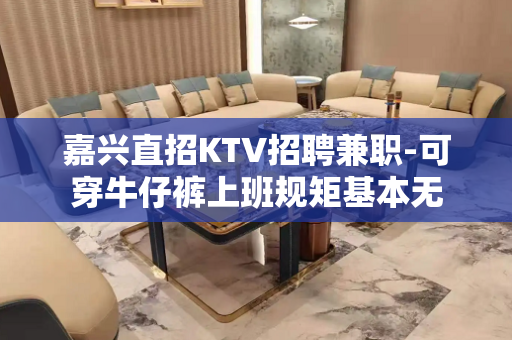 嘉兴直招KTV招聘兼职-可穿牛仔裤上班规矩基本无
