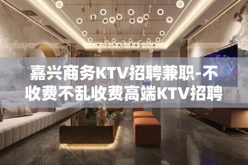 嘉兴商务KTV招聘兼职-不收费不乱收费高端KTV招聘环境好