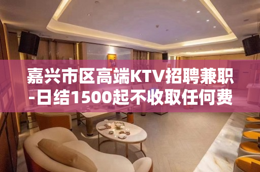 嘉兴市区高端KTV招聘兼职-日结1500起不收取任何费用