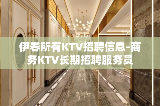 伊春所有KTV招聘信息-商务KTV长期招聘服务员