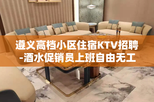 遵义高档小区住宿KTV招聘-酒水促销员上班自由无工装
