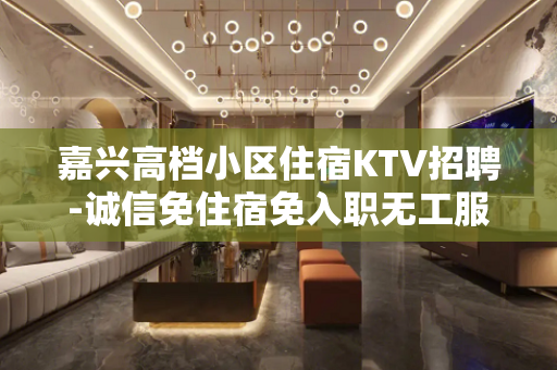 嘉兴高档小区住宿KTV招聘-诚信免住宿免入职无工服