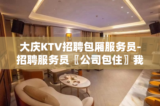 大庆KTV招聘包厢服务员-招聘服务员〖公司包住〗我在等你