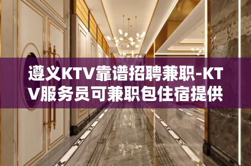 遵义KTV靠谱招聘兼职-KTV服务员可兼职包住宿提供住