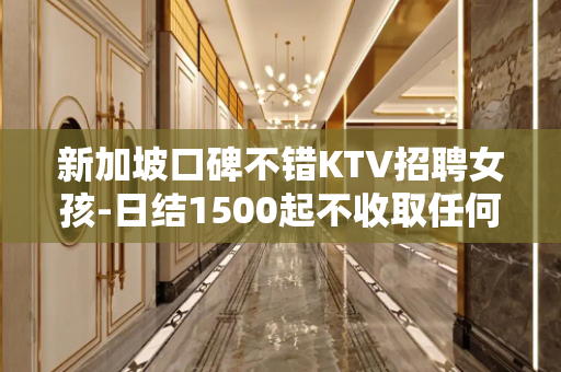 新加坡口碑不错KTV招聘女孩-日结1500起不收取任何费用
