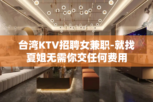 台湾KTV招聘女兼职-就找夏姐无需你交任何费用