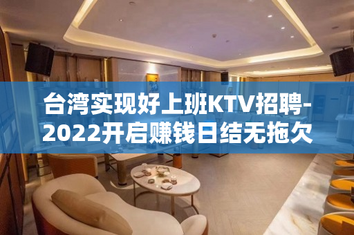 台湾实现好上班KTV招聘-2022开启赚钱日结无拖欠