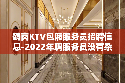 鹤岗KTV包厢服务员招聘信息-2022年聘服务员没有杂费先推