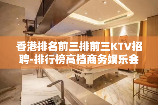 香港排名前三排前三KTV招聘-排行榜高档商务娱乐会所